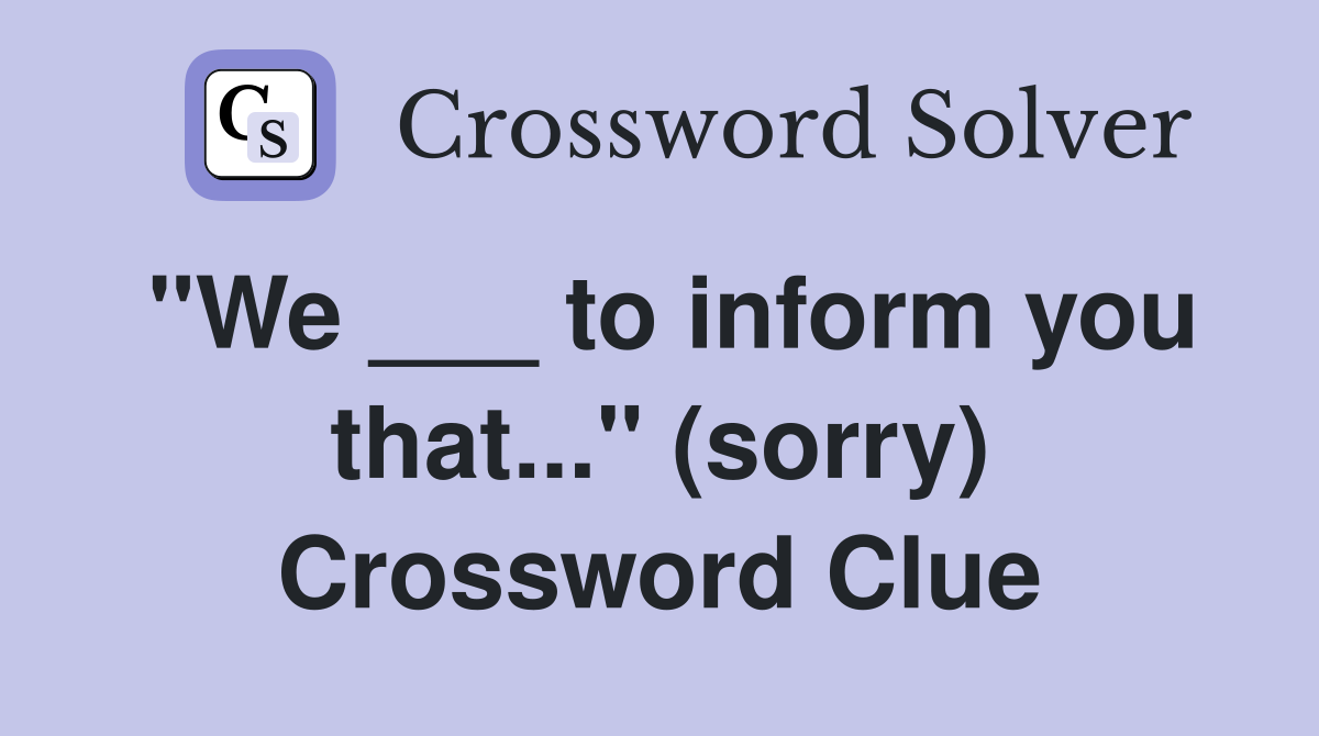 "We ___ to inform you that..." (sorry) Crossword Clue