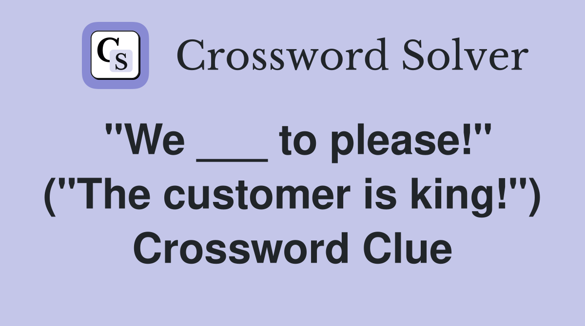 "We ___ to please!" ("The customer is king!") Crossword Clue