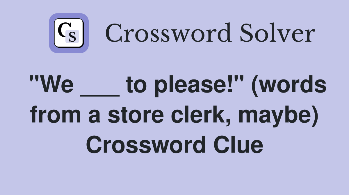 "We ___ to please!" (words from a store clerk, maybe) Crossword Clue