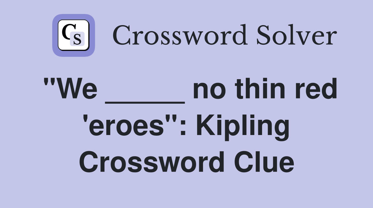 "We _____ no thin red 'eroes": Kipling Crossword Clue