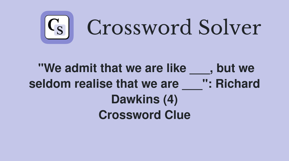 "We admit that we are like ___, but we seldom realise that we are ___": Richard Dawkins (4) Crossword Clue