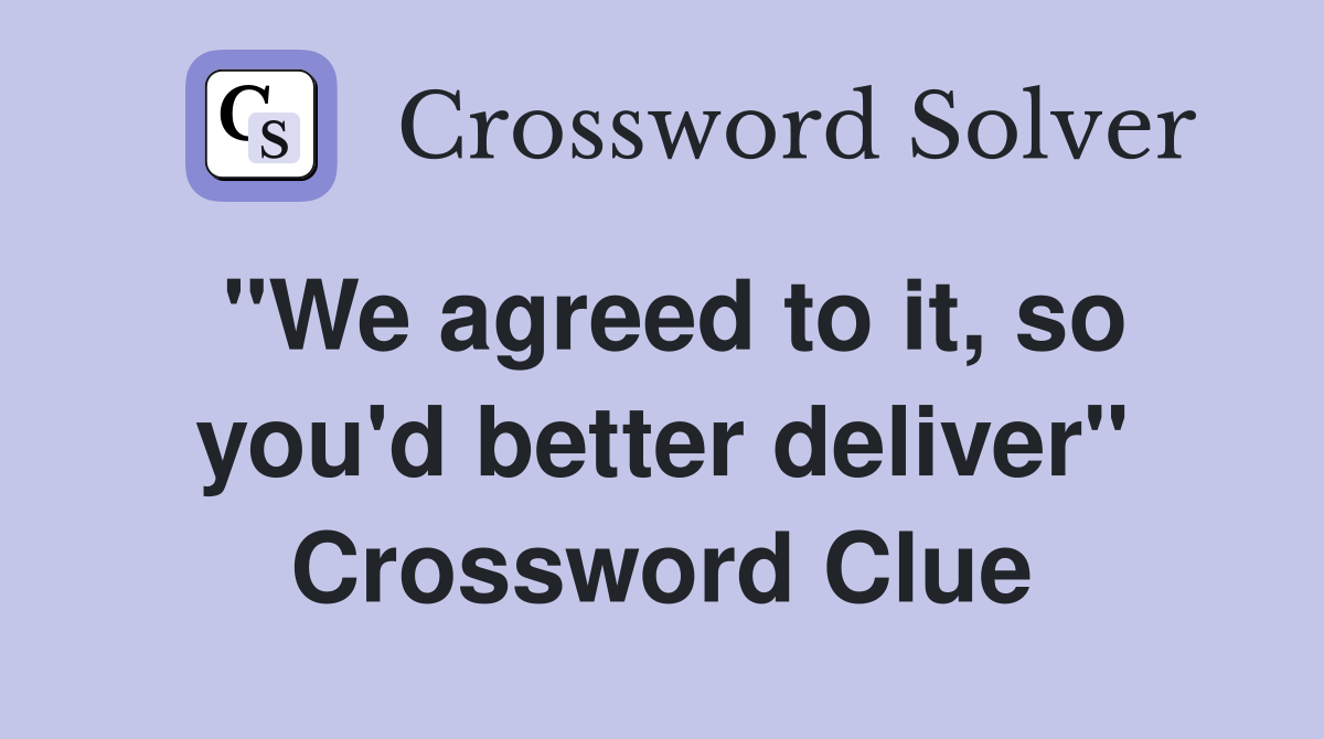 "We agreed to it, so you'd better deliver" Crossword Clue