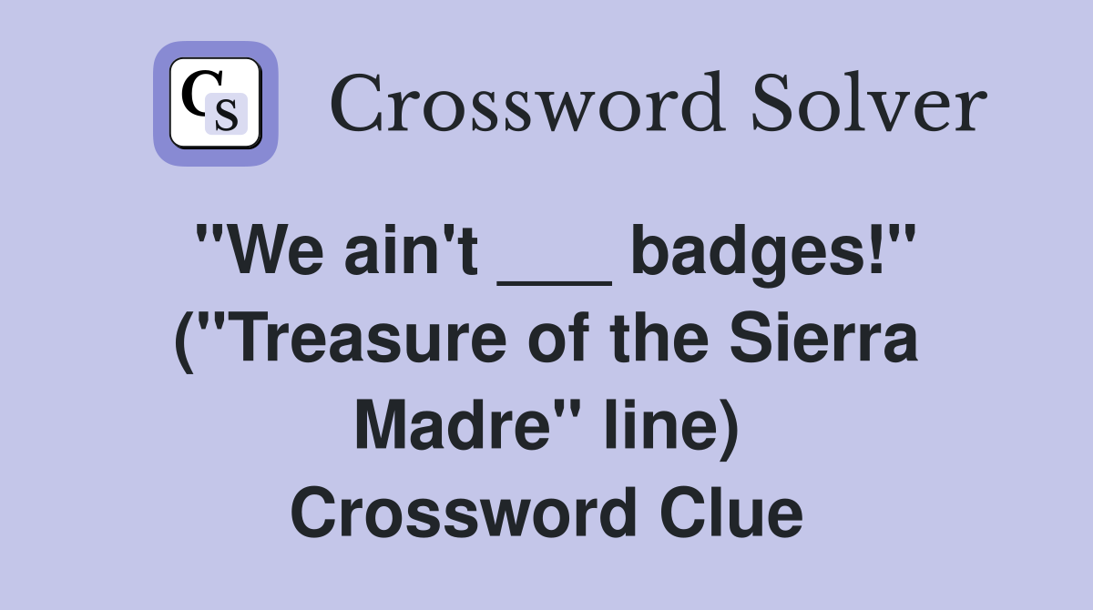 "We ain't ___ badges!" ("Treasure of the Sierra Madre" line) Crossword Clue