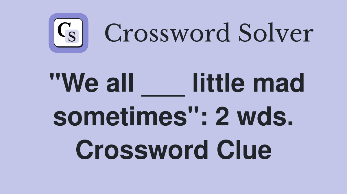 "We all ___ little mad sometimes": 2 wds. Crossword Clue