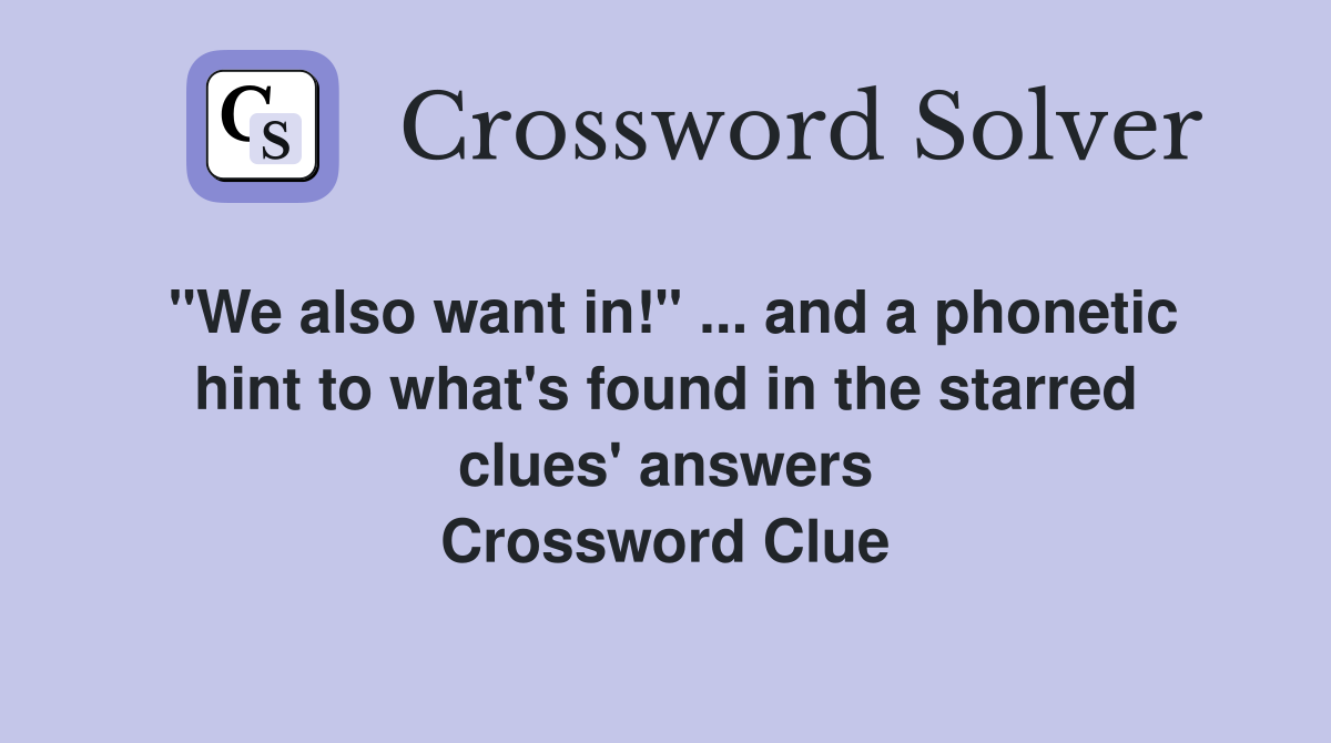 "We also want in!" ... and a phonetic hint to what's found in the starred clues' answers Crossword Clue