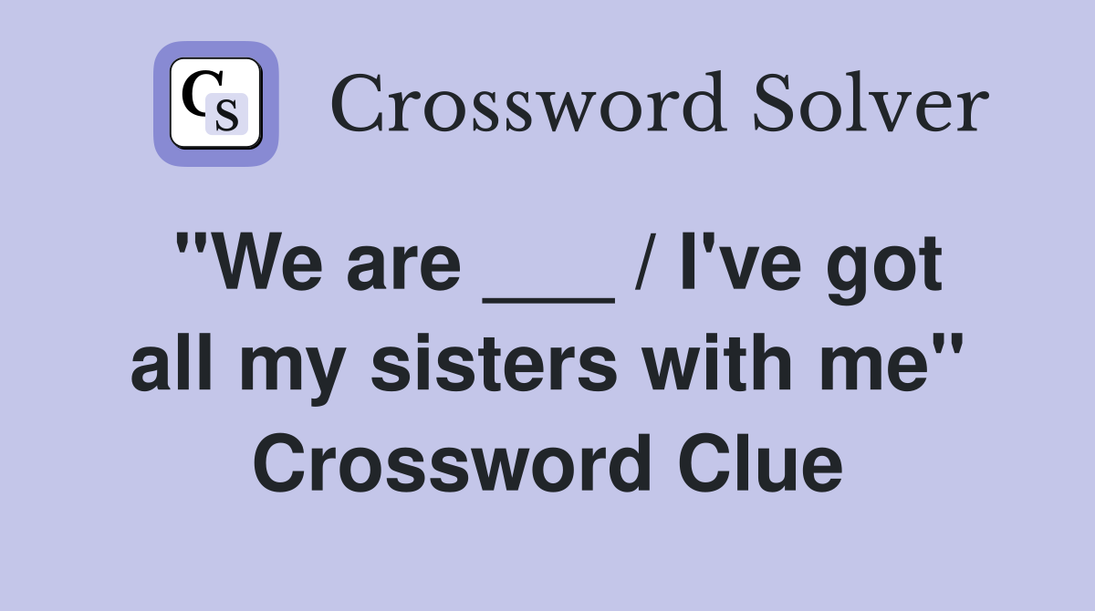 "We are ___ / I've got all my sisters with me" Crossword Clue