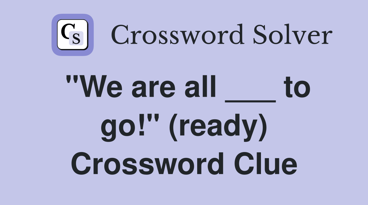 "We are all ___ to go!" (ready) Crossword Clue