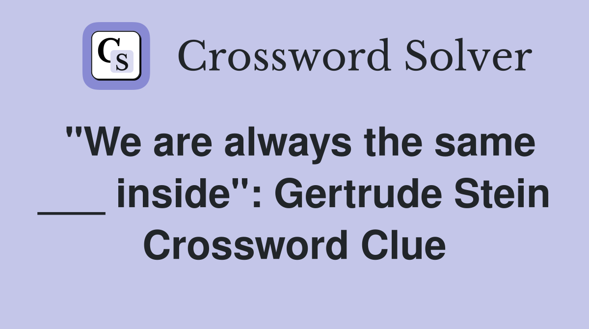 "We are always the same ___ inside": Gertrude Stein Crossword Clue