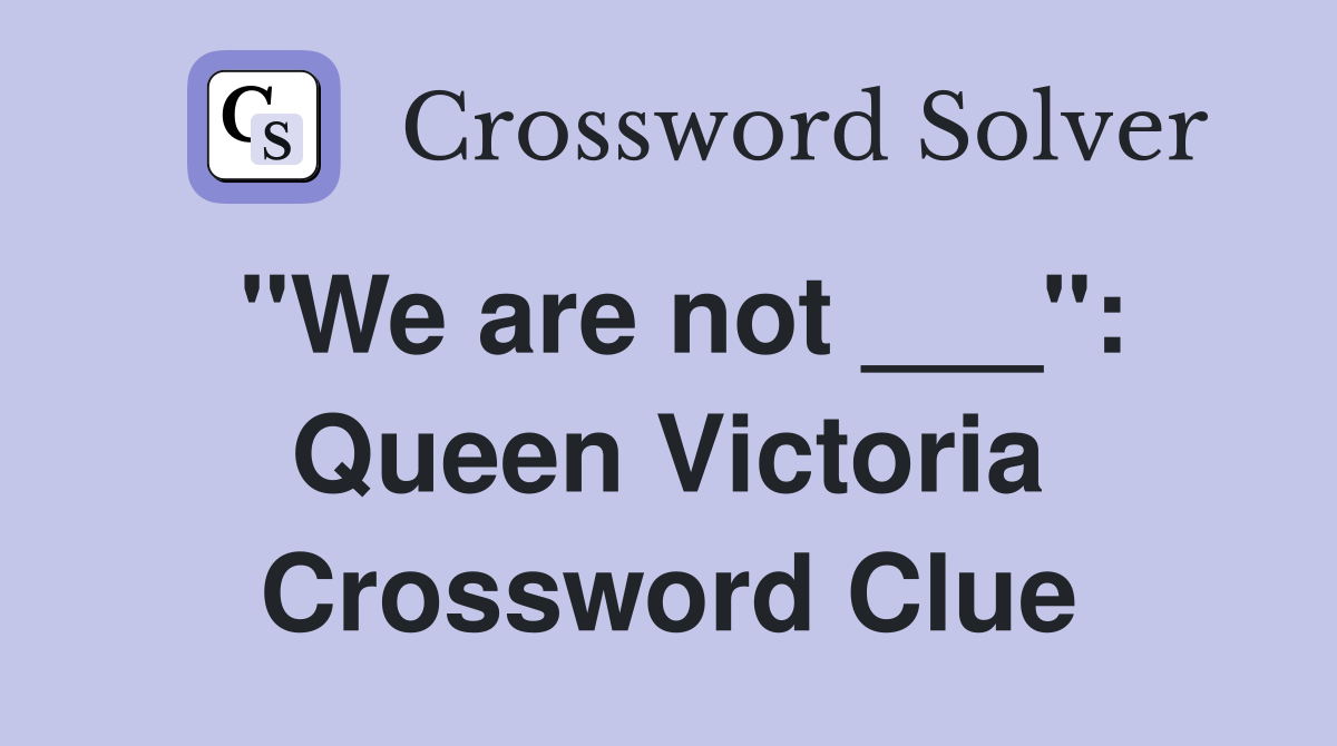 "We are not ___": Queen Victoria Crossword Clue