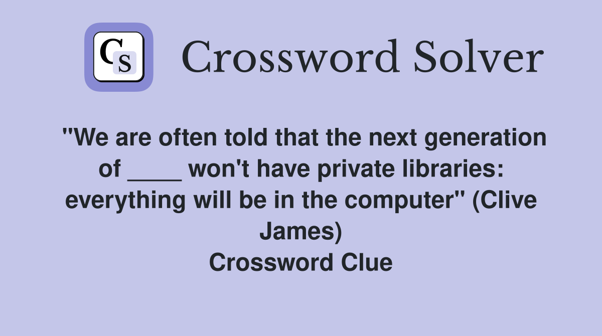 "We are often told that the next generation of ____ won't have private libraries: everything will be in the computer" (Clive James) Crossword Clue