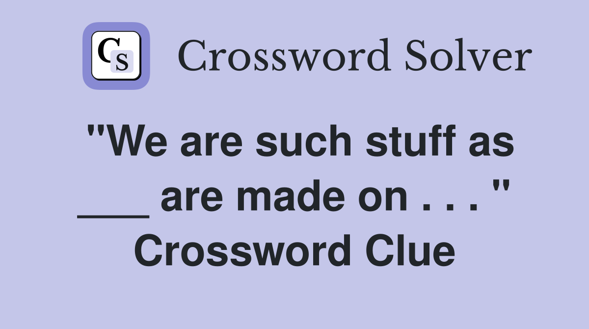 "We are such stuff as ___ are made on . . . " Crossword Clue