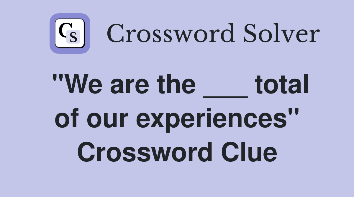 "We are the ___ total of our experiences" Crossword Clue