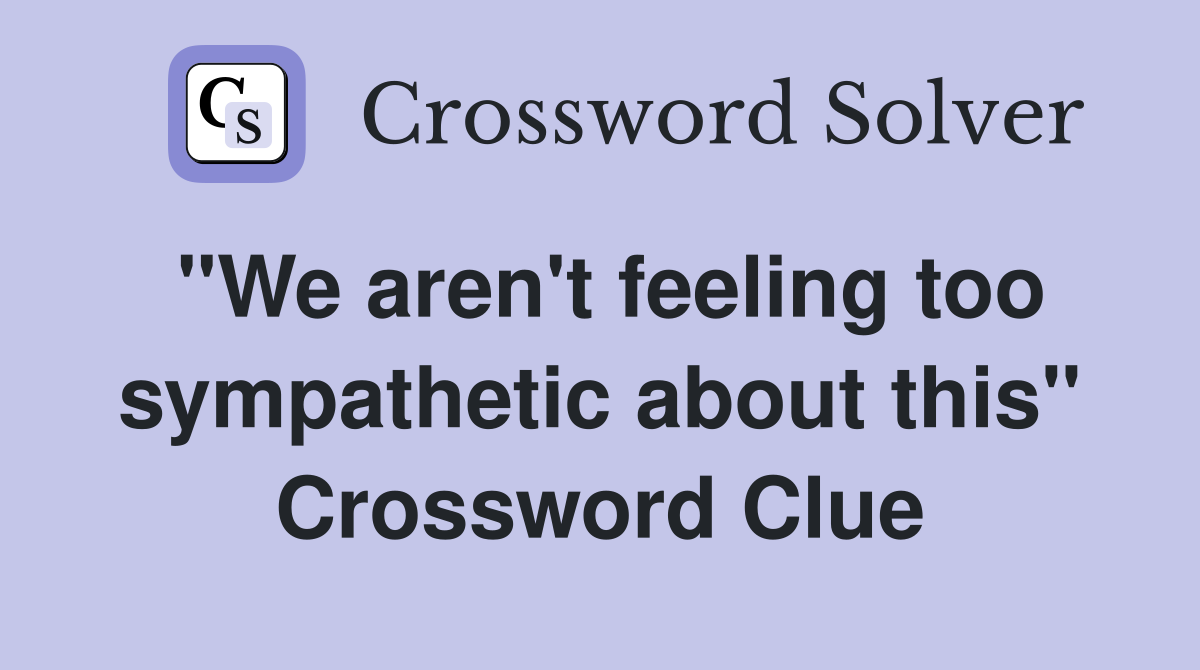 "We aren't feeling too sympathetic about this" Crossword Clue