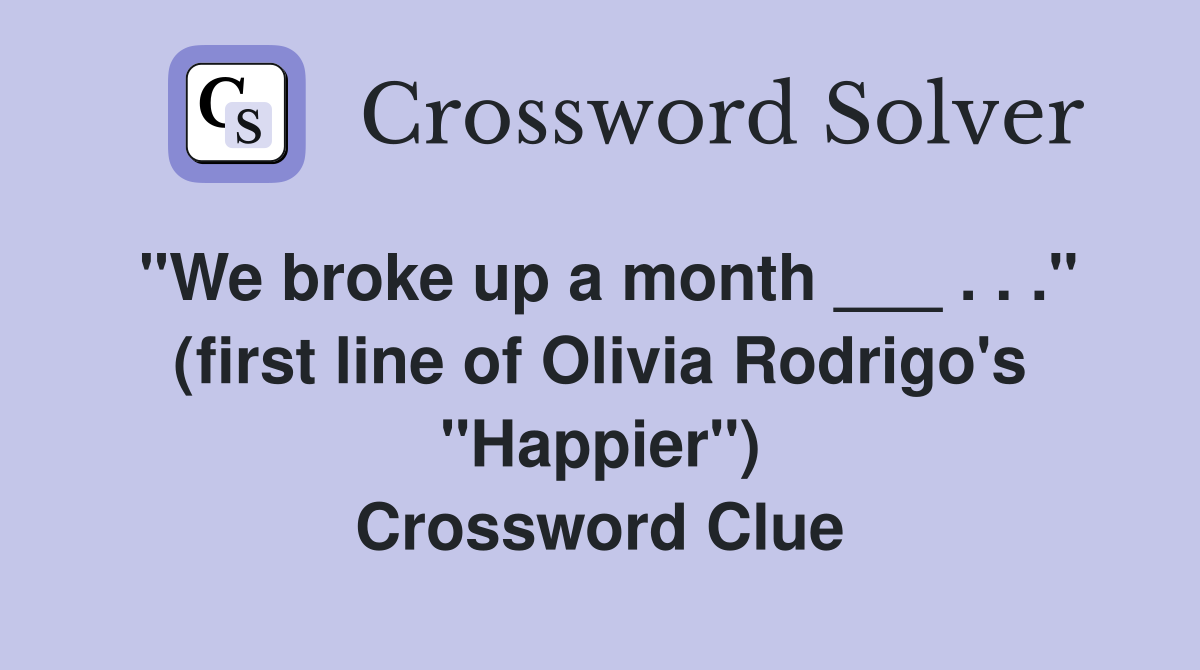 "We broke up a month ___ . . ." (first line of Olivia Rodrigo's "Happier") Crossword Clue