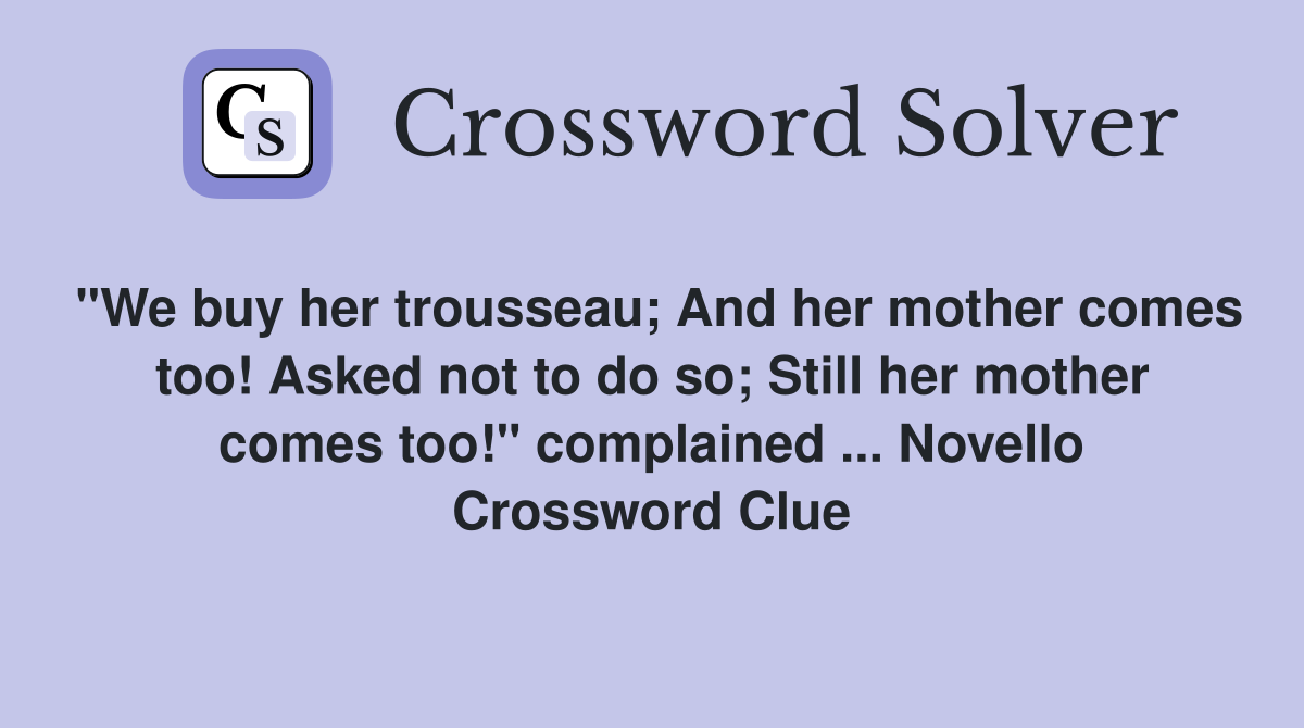 "We buy her trousseau; And her mother comes too! Asked not to do so; Still her mother comes too!" complained ... Novello Crossword Clue