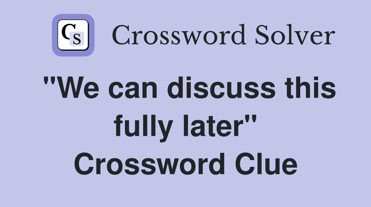 "We can discuss this fully later" Crossword Clue