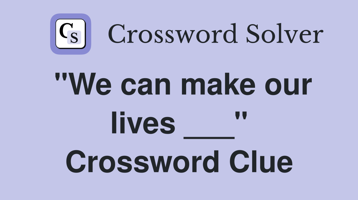 "We can make our lives ___" Crossword Clue