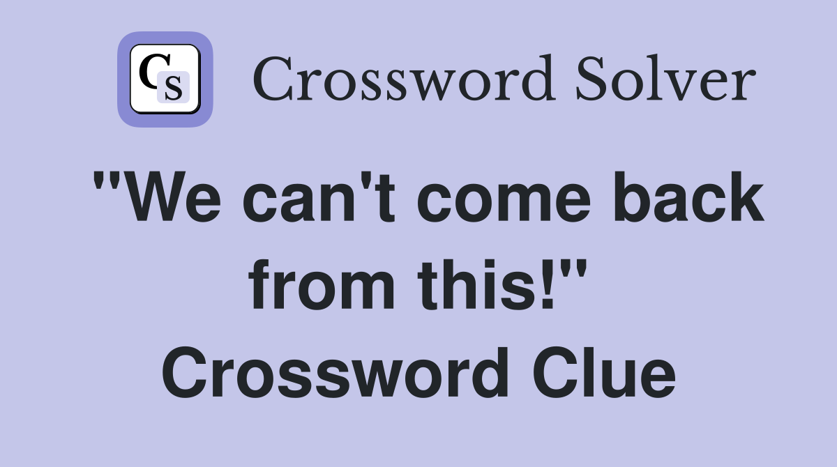 "We can't come back from this!" Crossword Clue