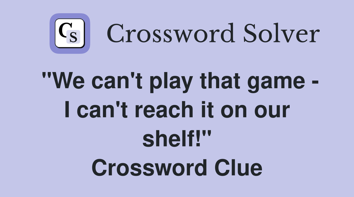 "We can't play that game - I can't reach it on our shelf!" Crossword Clue
