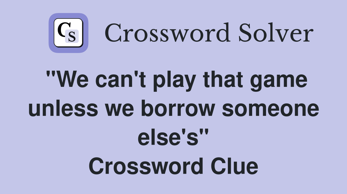"We can't play that game unless we borrow someone else's" Crossword Clue