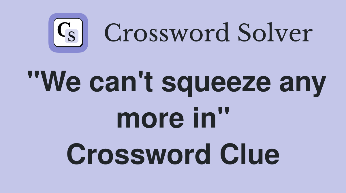 "We can't squeeze any more in" Crossword Clue