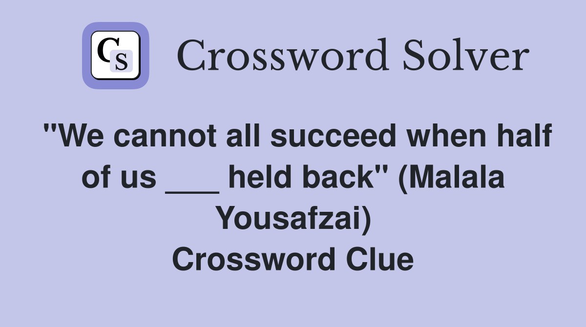 "We cannot all succeed when half of us ___ held back" (Malala Yousafzai) Crossword Clue