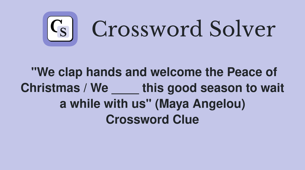 "We clap hands and welcome the Peace of Christmas / We ____ this good season to wait a while with us" (Maya Angelou) Crossword Clue