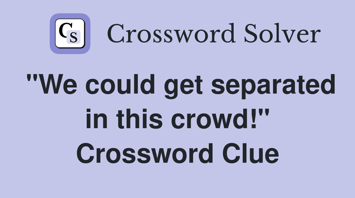 "We could get separated in this crowd!" Crossword Clue