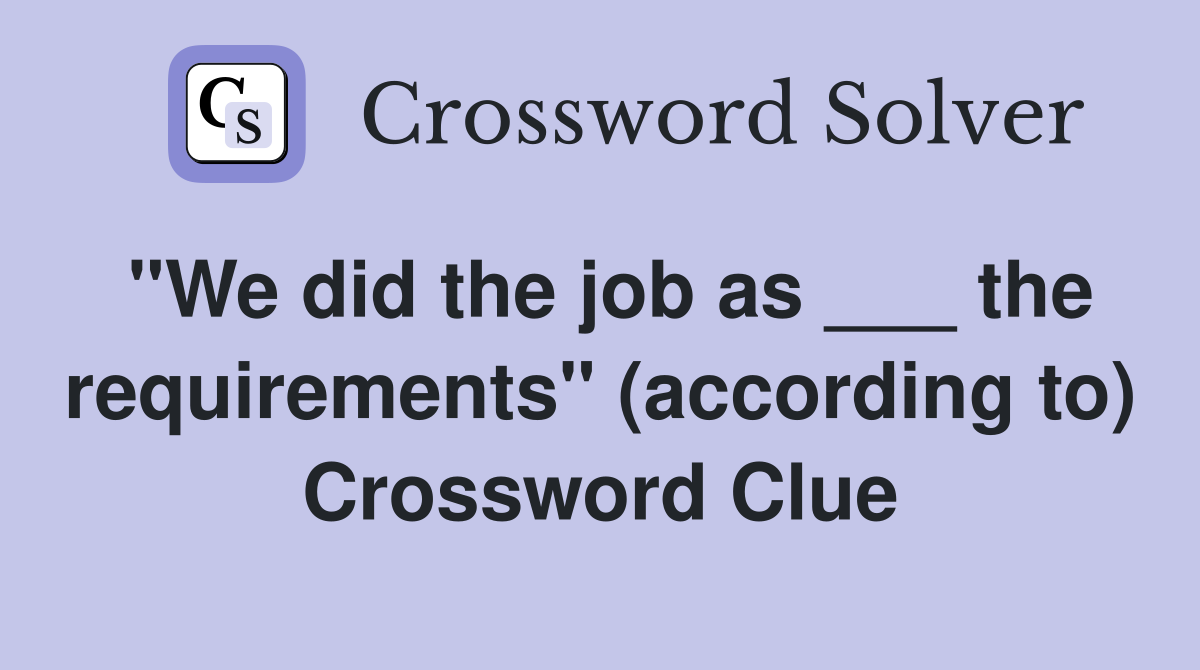 "We did the job as ___ the requirements" (according to) Crossword Clue