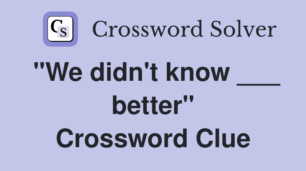 "We didn't know ___ better" Crossword Clue