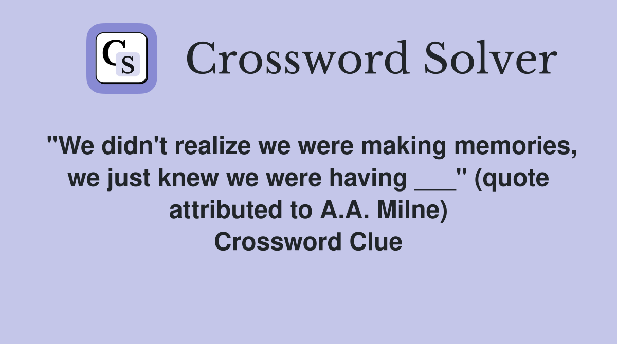 "We didn't realize we were making memories, we just knew we were having ___" (quote attributed to A.A. Milne) Crossword Clue