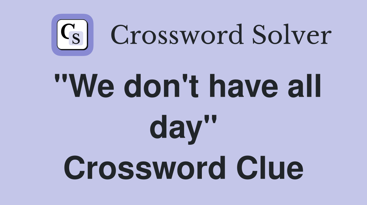 "We don't have all day" Crossword Clue