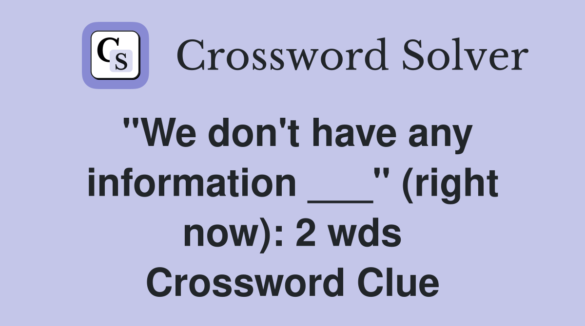 "We don't have any information ___" (right now): 2 wds Crossword Clue