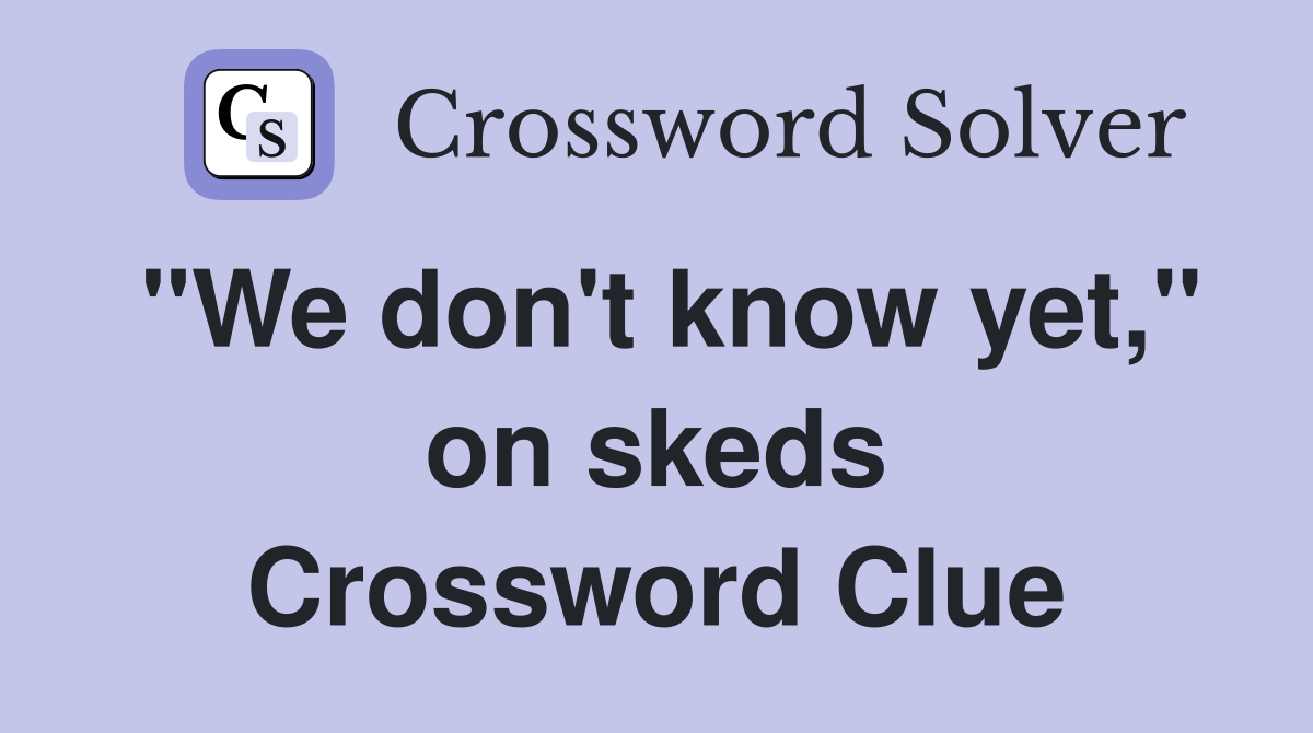 "We don't know yet," on skeds Crossword Clue