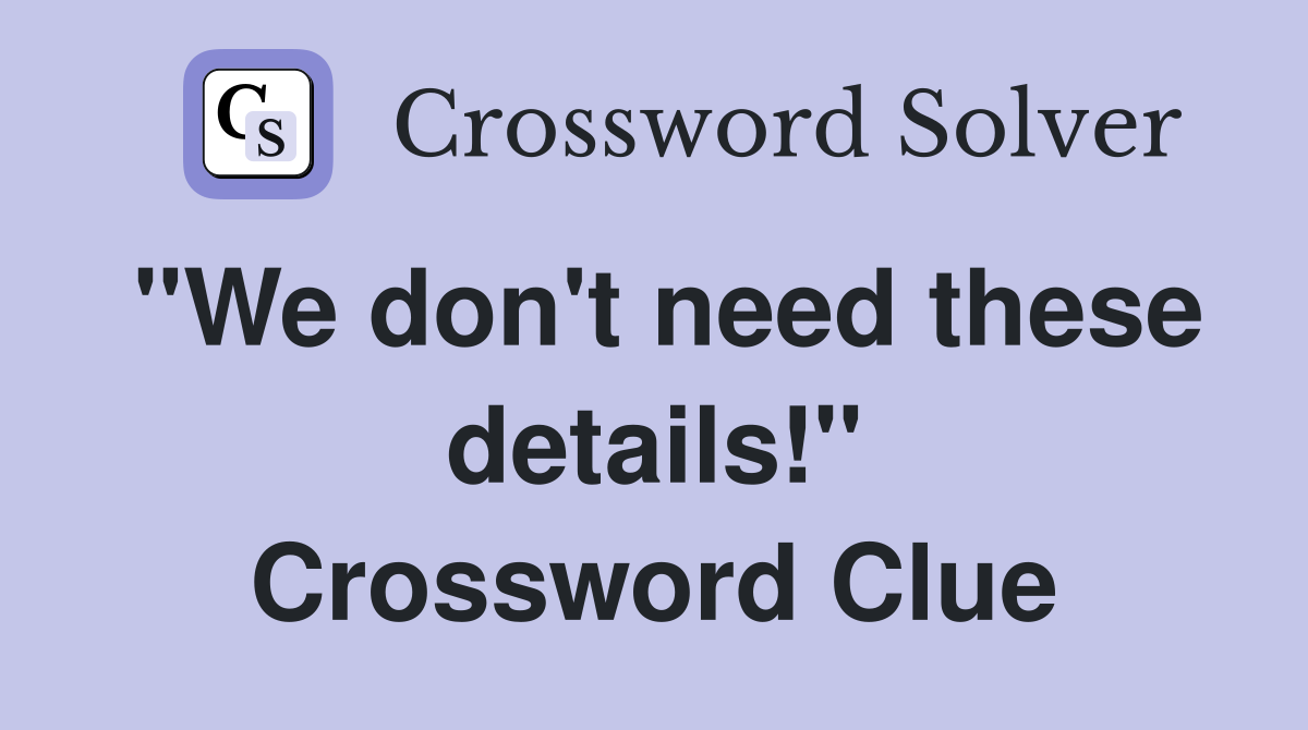 "We don't need these details!" Crossword Clue