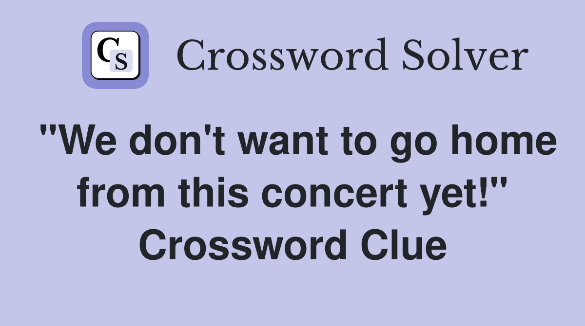 "We don't want to go home from this concert yet!" Crossword Clue