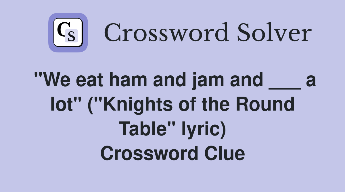 "We eat ham and jam and ___ a lot" ("Knights of the Round Table" lyric) Crossword Clue