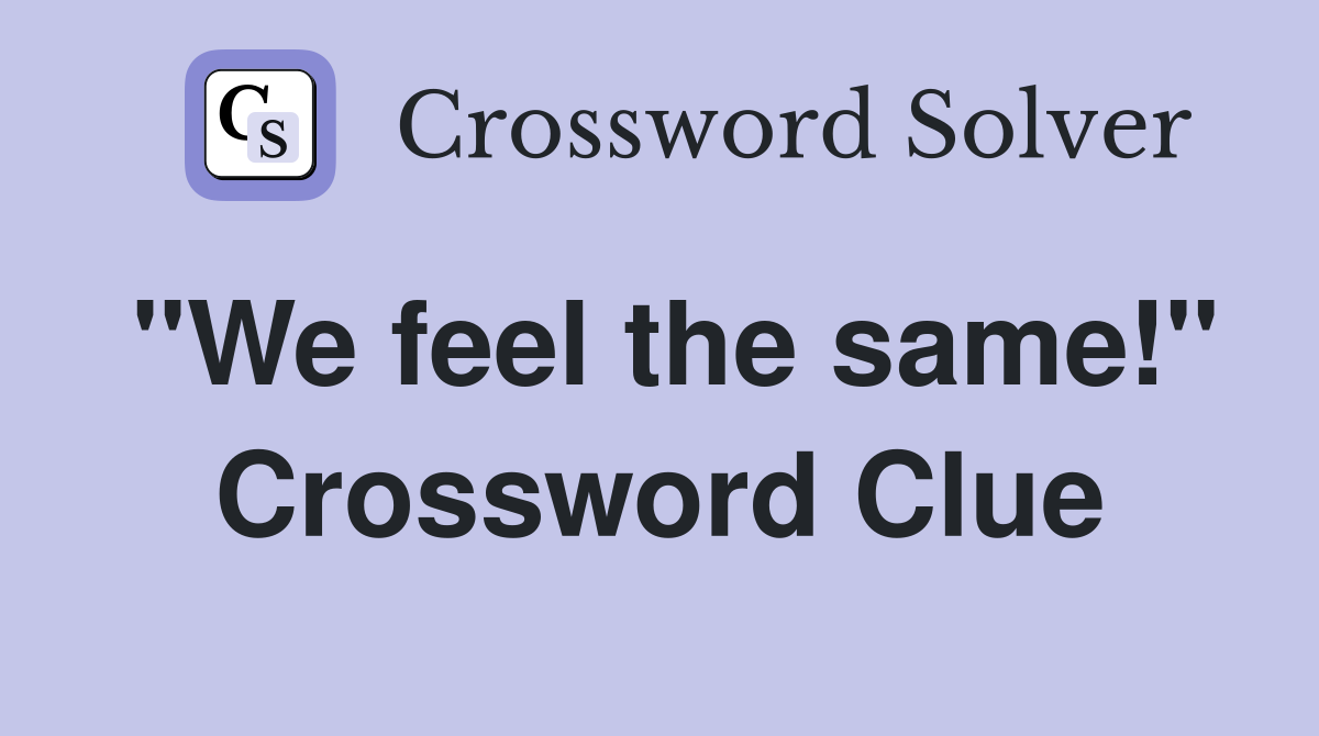 "We feel the same!" Crossword Clue