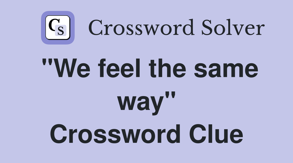 "We feel the same way" Crossword Clue