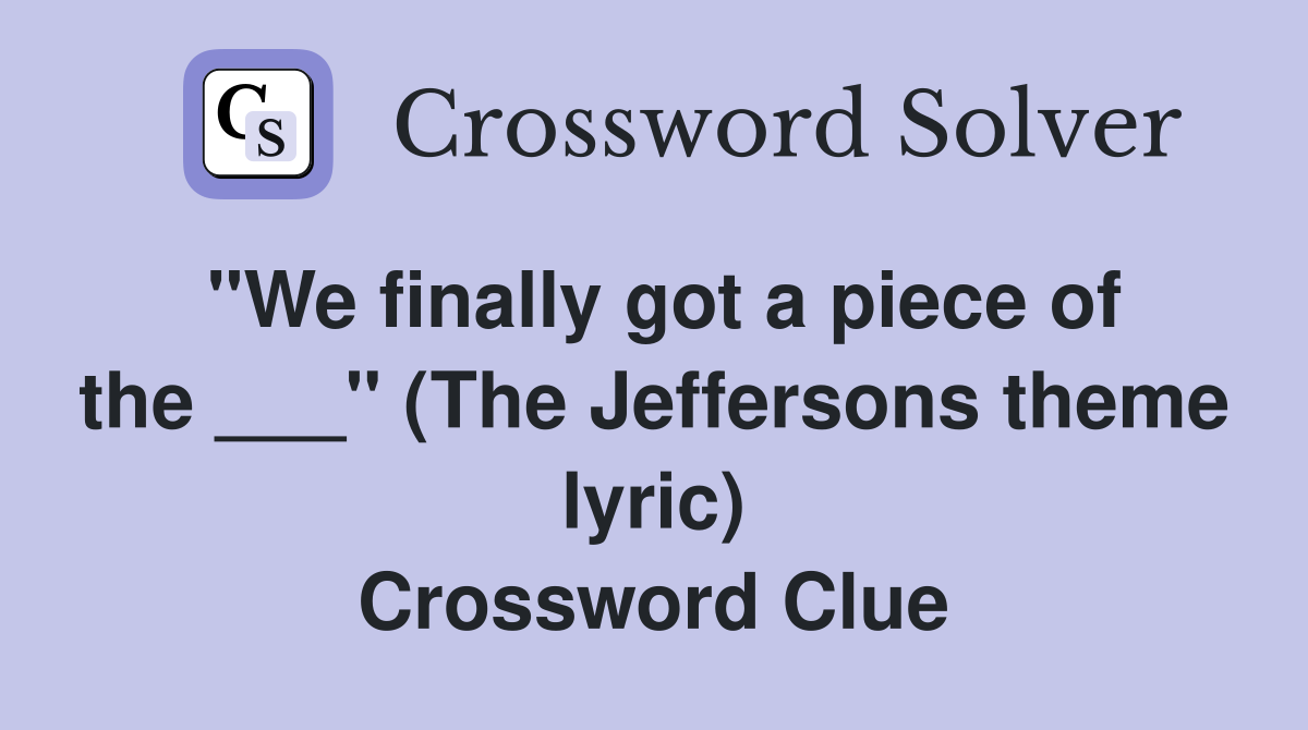 "We finally got a piece of the ___" (The Jeffersons theme lyric) Crossword Clue