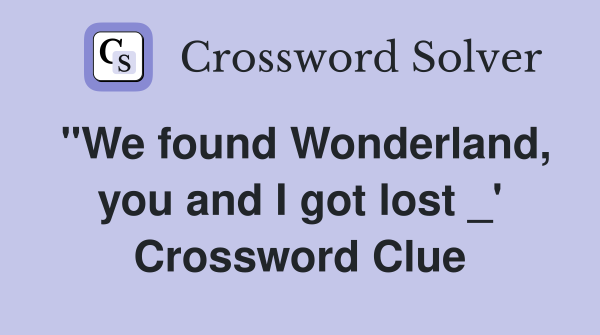 "We found Wonderland, you and I got lost _' Crossword Clue