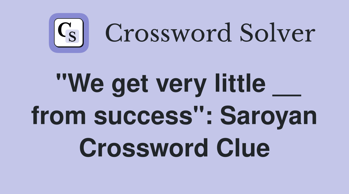 "We get very little __ from success": Saroyan Crossword Clue