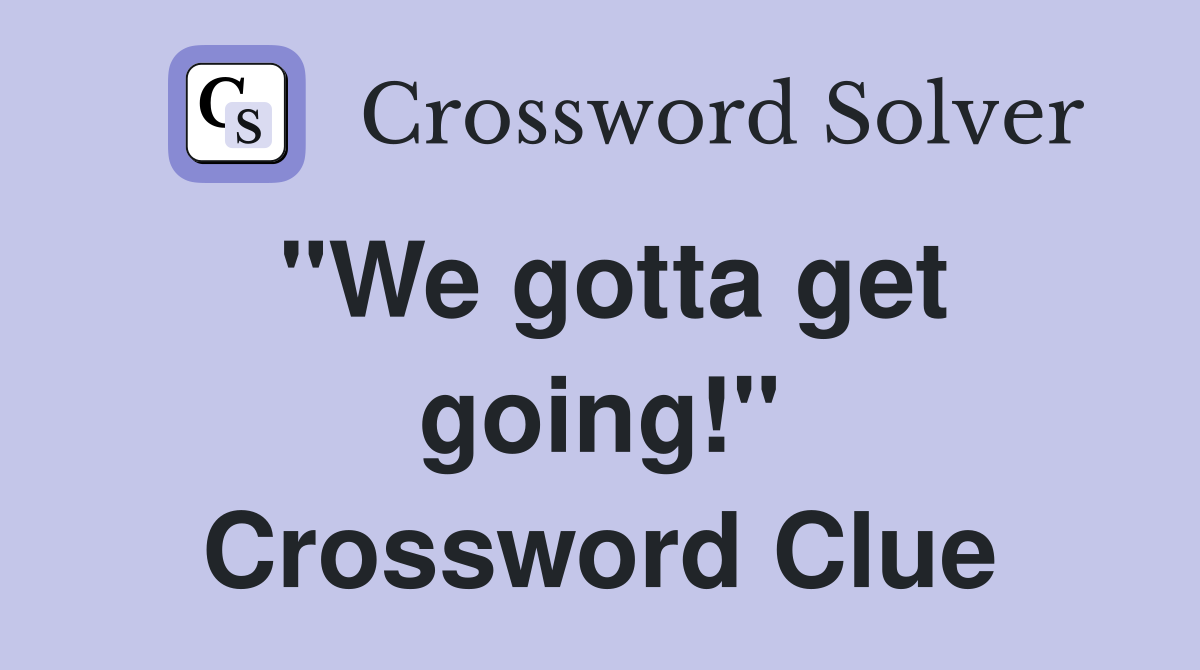 "We gotta get going!" Crossword Clue