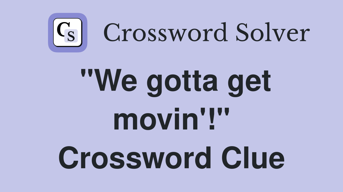 "We gotta get movin'!" Crossword Clue