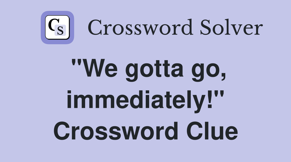 "We gotta go, immediately!" Crossword Clue
