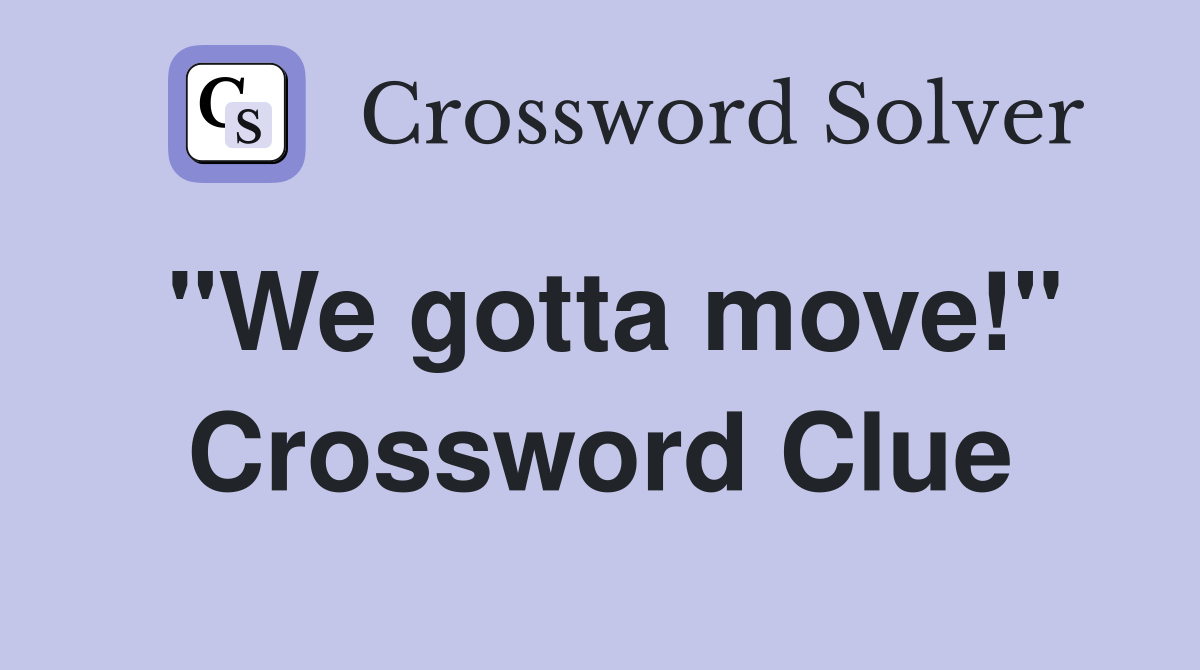 "We gotta move!" Crossword Clue