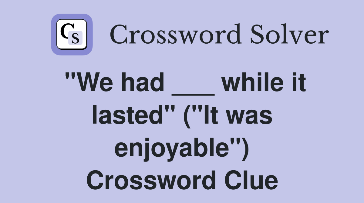 "We had ___ while it lasted" ("It was enjoyable") Crossword Clue