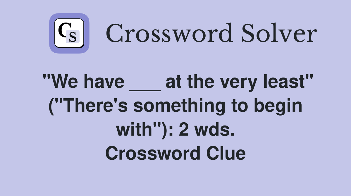 "We have ___ at the very least" ("There's something to begin with"): 2 wds. Crossword Clue