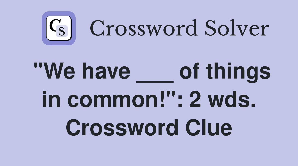 "We have ___ of things in common!": 2 wds. Crossword Clue