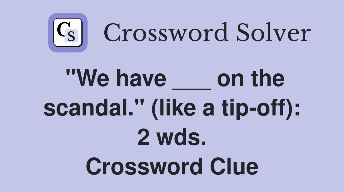 "We have ___ on the scandal." (like a tip-off): 2 wds. Crossword Clue